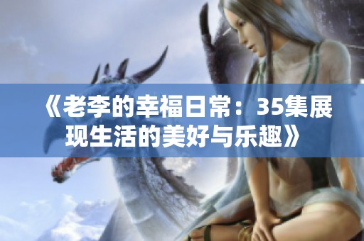 《老李的幸福日常：35集展现生活的美好与乐趣》