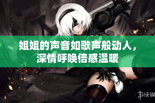 姐姐的声音如歌声般动人，深情呼唤倍感温暖