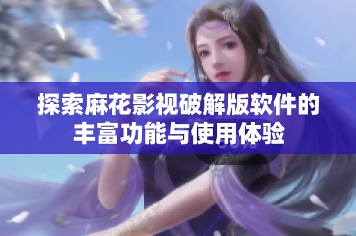 探索麻花影视破解版软件的丰富功能与使用体验