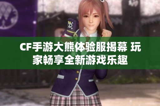 CF手游大熊体验服揭幕 玩家畅享全新游戏乐趣