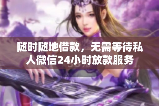 随时随地借款，无需等待私人微信24小时放款服务