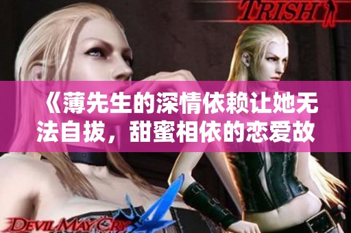 《薄先生的深情依赖让她无法自拔，甜蜜相依的恋爱故事》