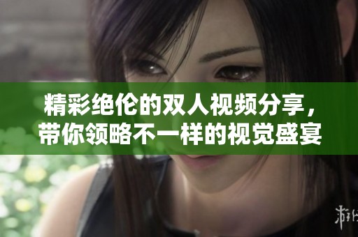 精彩绝伦的双人视频分享，带你领略不一样的视觉盛宴