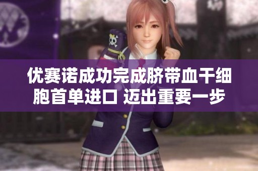 优赛诺成功完成脐带血干细胞首单进口 迈出重要一步