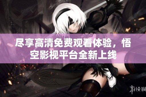 尽享高清免费观看体验，悟空影视平台全新上线