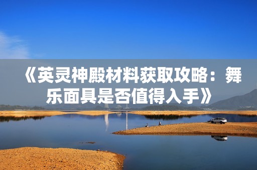 《英灵神殿材料获取攻略：舞乐面具是否值得入手》
