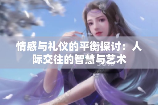 情感与礼仪的平衡探讨：人际交往的智慧与艺术
