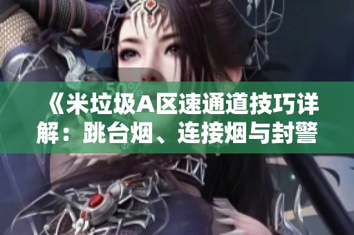 《米垃圾A区速通道技巧详解：跳台烟、连接烟与封警家烟的应用》