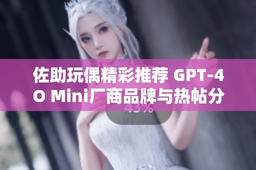 佐助玩偶精彩推荐 GPT-4O Mini厂商品牌与热帖分享