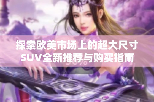 探索欧美市场上的超大尺寸SUV全新推荐与购买指南