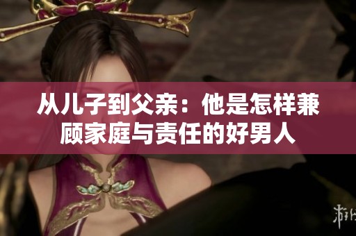 从儿子到父亲：他是怎样兼顾家庭与责任的好男人