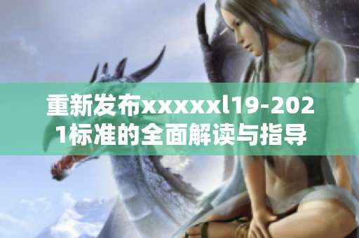 重新发布xxxxxl19-2021标准的全面解读与指导