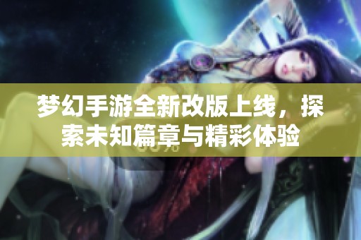 梦幻手游全新改版上线，探索未知篇章与精彩体验
