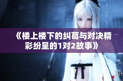 《楼上楼下的纠葛与对决精彩纷呈的1对2故事》