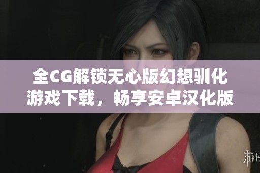 全CG解锁无心版幻想驯化游戏下载，畅享安卓汉化版本体验