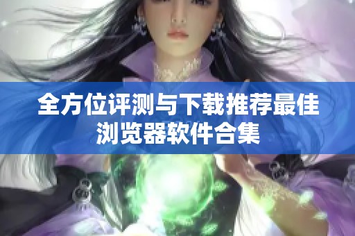 全方位评测与下载推荐最佳浏览器软件合集