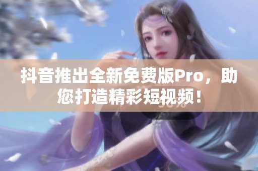 抖音推出全新免费版Pro，助您打造精彩短视频！