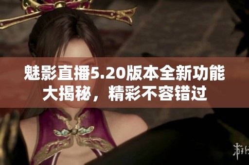 魅影直播5.20版本全新功能大揭秘，精彩不容错过