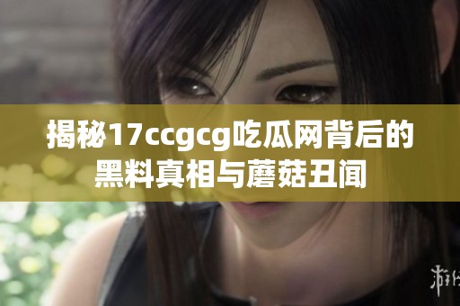 揭秘17ccgcg吃瓜网背后的黑料真相与蘑菇丑闻