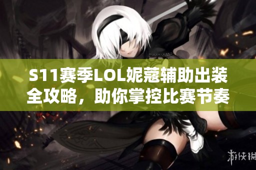 S11赛季LOL妮蔻辅助出装全攻略，助你掌控比赛节奏
