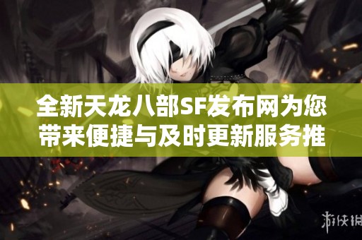 全新天龙八部SF发布网为您带来便捷与及时更新服务推荐