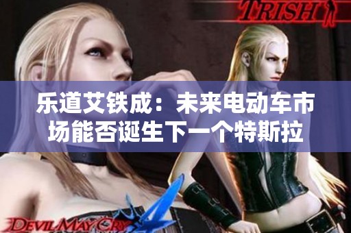 乐道艾铁成：未来电动车市场能否诞生下一个特斯拉