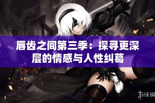 唇齿之间第三季：探寻更深层的情感与人性纠葛