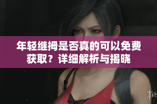 年轻继拇是否真的可以免费获取？详细解析与揭晓