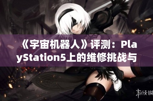 《宇宙机器人》评测：PlayStation5上的维修挑战与惊喜体验