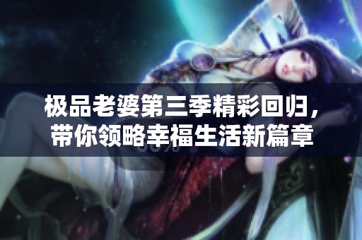 极品老婆第三季精彩回归，带你领略幸福生活新篇章