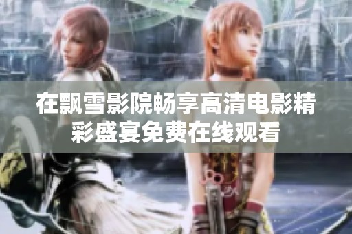 在飘雪影院畅享高清电影精彩盛宴免费在线观看