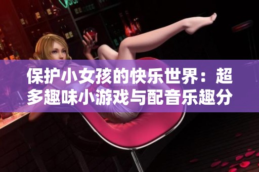 保护小女孩的快乐世界：超多趣味小游戏与配音乐趣分享