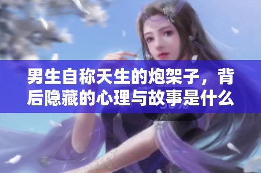 男生自称天生的炮架子，背后隐藏的心理与故事是什么