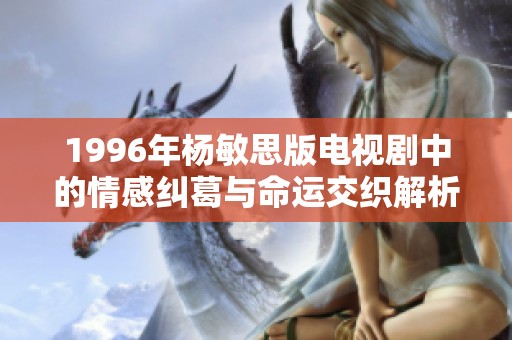 1996年杨敏思版电视剧中的情感纠葛与命运交织解析