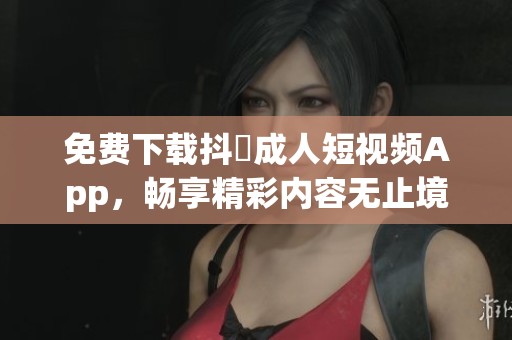 免费下载抖抈成人短视频App，畅享精彩内容无止境