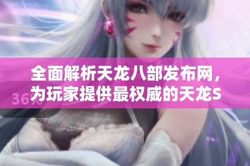 全面解析天龙八部发布网，为玩家提供最权威的天龙SF信息推荐