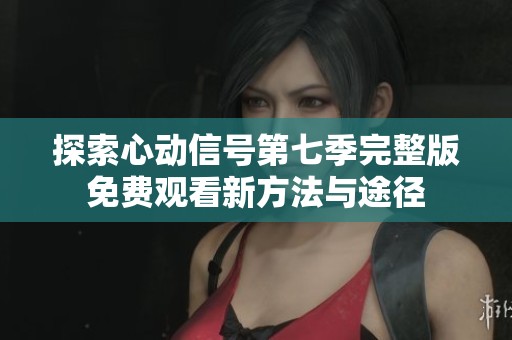 探索心动信号第七季完整版免费观看新方法与途径