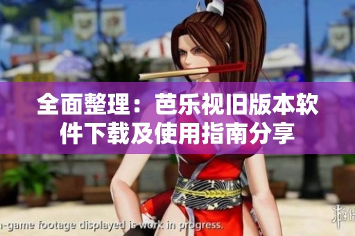 全面整理：芭乐视旧版本软件下载及使用指南分享