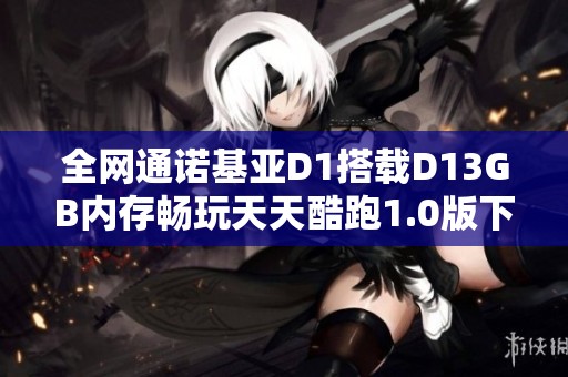 全网通诺基亚D1搭载D13GB内存畅玩天天酷跑1.0版下载指南