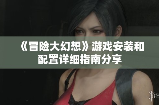 《冒险大幻想》游戏安装和配置详细指南分享