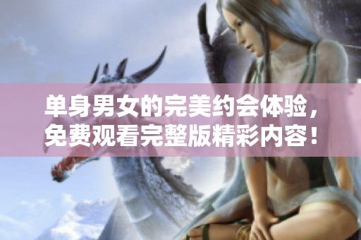 单身男女的完美约会体验，免费观看完整版精彩内容！