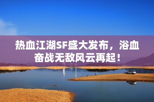 热血江湖SF盛大发布，浴血奋战无敌风云再起！