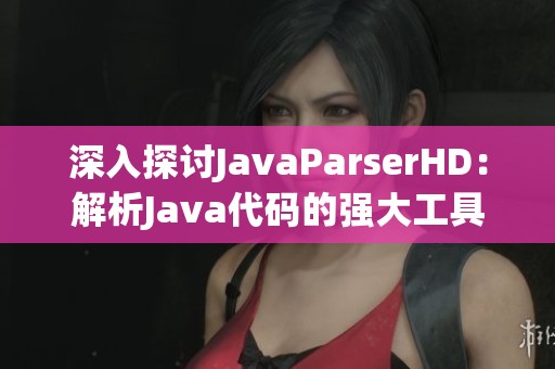 深入探讨JavaParserHD：解析Java代码的强大工具与应用分析