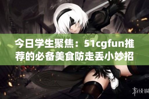 今日学生聚焦：51cgfun推荐的必备美食防走丢小妙招
