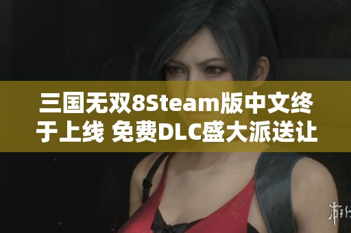 三国无双8Steam版中文终于上线 免费DLC盛大派送让玩家狂欢