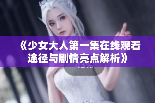 《少女大人第一集在线观看途径与剧情亮点解析》