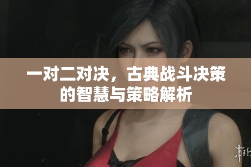 一对二对决，古典战斗决策的智慧与策略解析