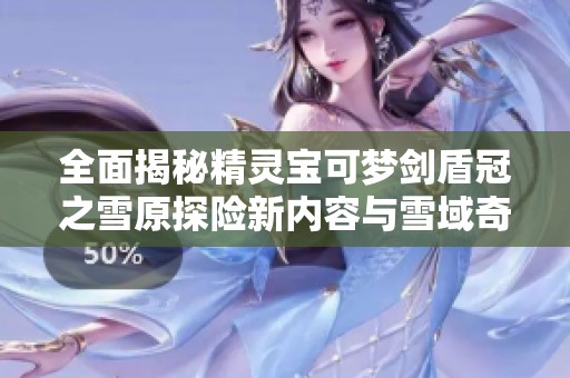 全面揭秘精灵宝可梦剑盾冠之雪原探险新内容与雪域奇遇