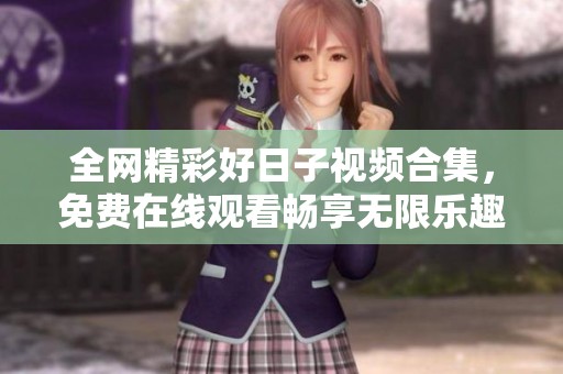 全网精彩好日子视频合集，免费在线观看畅享无限乐趣