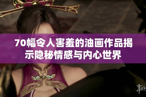 70幅令人害羞的油画作品揭示隐秘情感与内心世界